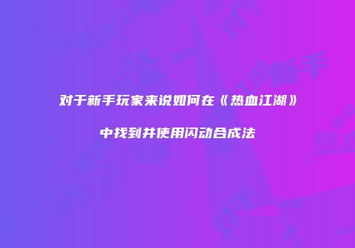 对于新手玩家来说如何在《热血江湖》中找到并使用闪动合成法