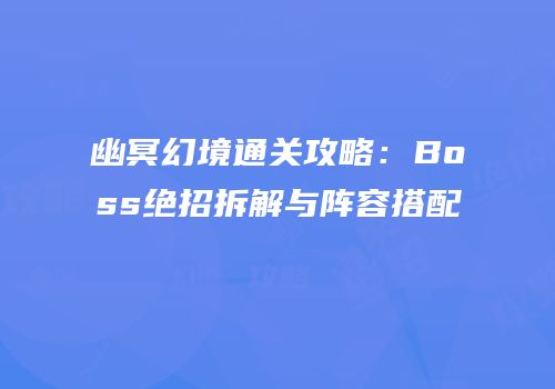 幽冥幻境通关攻略：Boss绝招拆解与阵容搭配