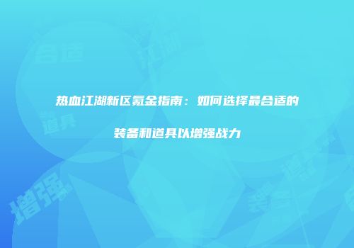 热血江湖新区氪金指南：如何选择最合适的装备和道具以增强战力