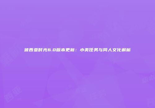 波西亚时光6.0版本更新：小美任务与同人文化解析