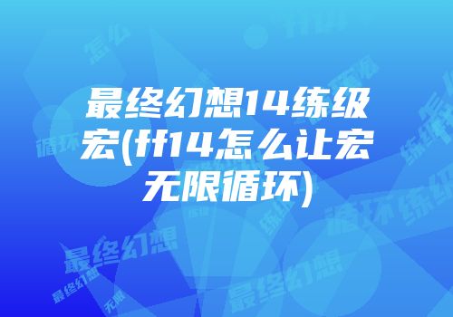 最终幻想14练级宏(ff14怎么让宏无限循环)