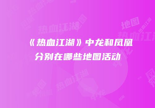 《热血江湖》中龙和凤凰分别在哪些地图活动