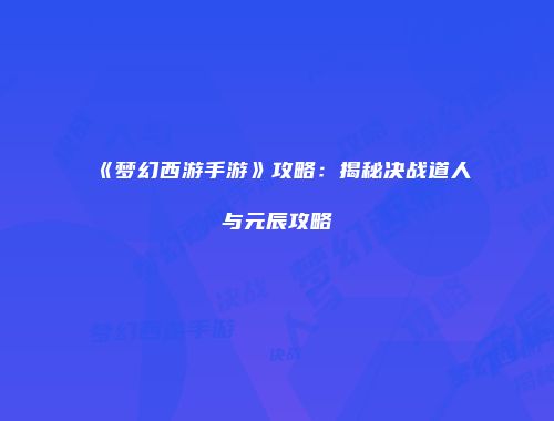 《梦幻西游手游》攻略：揭秘决战道人与元辰攻略