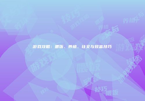 游戏攻略：喂饭、养植、社交与致富技巧