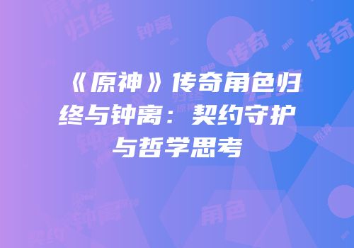 《原神》传奇角色归终与钟离：契约守护与哲学思考