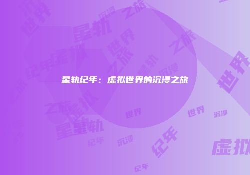 星轨纪年：虚拟世界的沉浸之旅