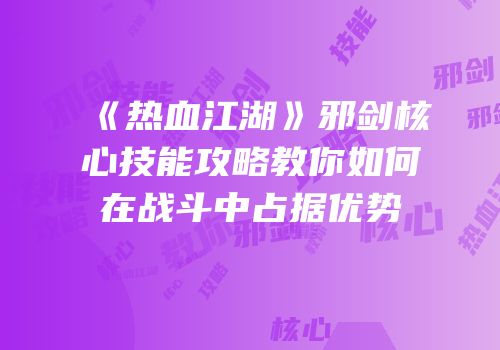 《热血江湖》邪剑核心技能攻略教你如何在战斗中占据优势
