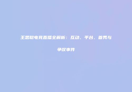 王思聪电竞直播全解析：互动、平台、首秀与争议事件