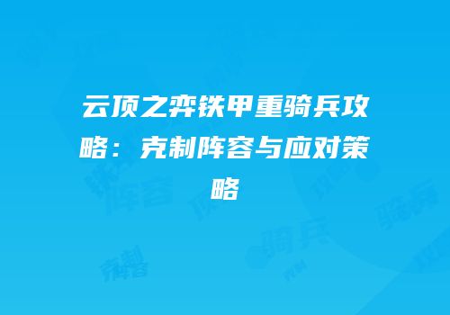 云顶之弈铁甲重骑兵攻略：克制阵容与应对策略