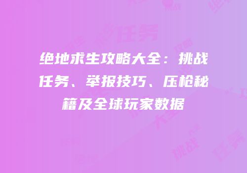 绝地求生攻略大全：挑战任务、举报技巧、压枪秘籍及全球玩家数据