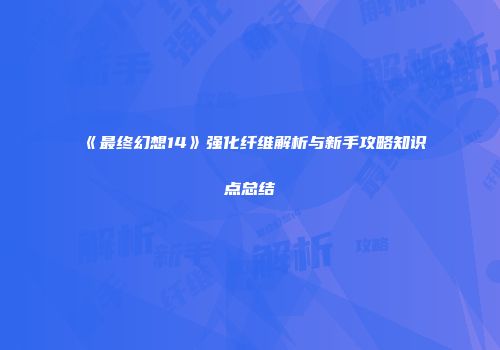 《最终幻想14》强化纤维解析与新手攻略知识点总结