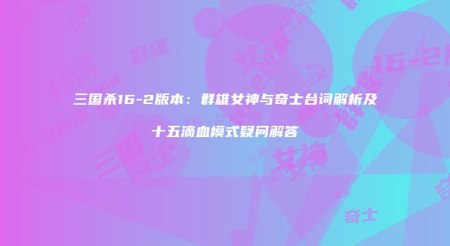 三国杀16-2版本：群雄女神与奇士台词解析及十五滴血模式疑问解答