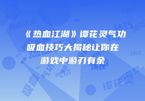 《热血江湖》谭花灵气功吸血技巧大揭秘让你在游戏中游刃有余