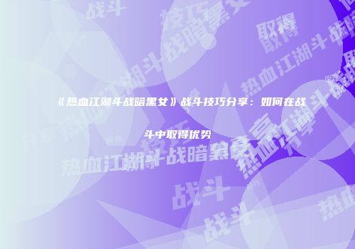 《热血江湖斗战暗黑女》战斗技巧分享：如何在战斗中取得优势