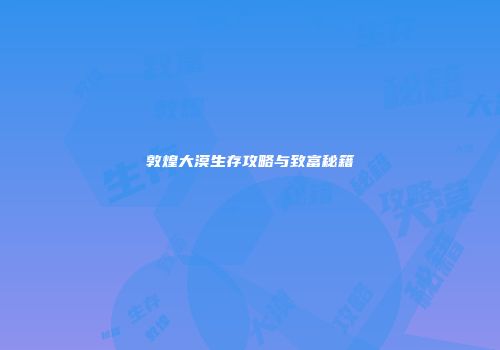 敦煌大漠生存攻略与致富秘籍