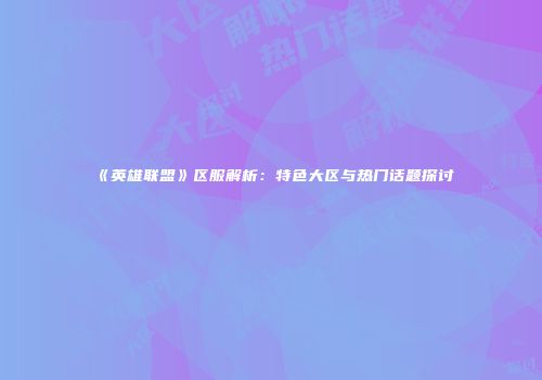 《英雄联盟》区服解析：特色大区与热门话题探讨