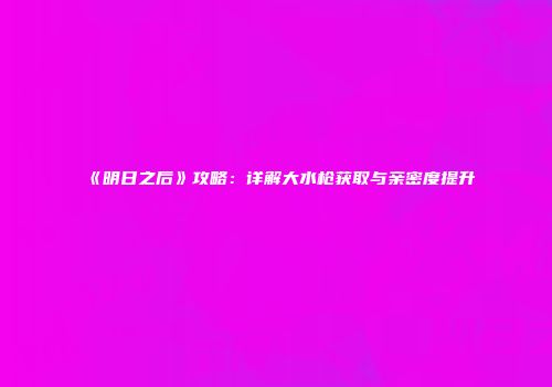 《明日之后》攻略：详解大水枪获取与亲密度提升