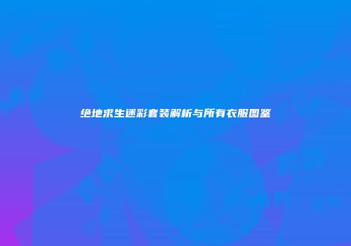 绝地求生迷彩套装解析与所有衣服图鉴