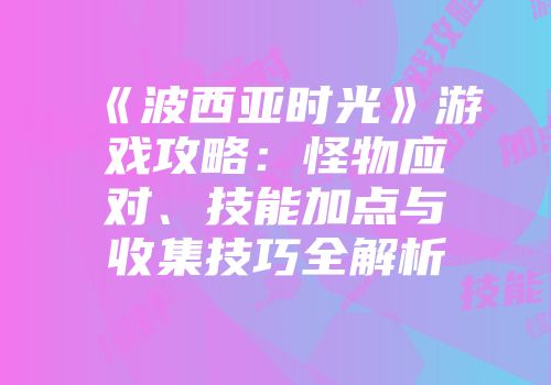 《波西亚时光》游戏攻略：怪物应对、技能加点与收集技巧全解析