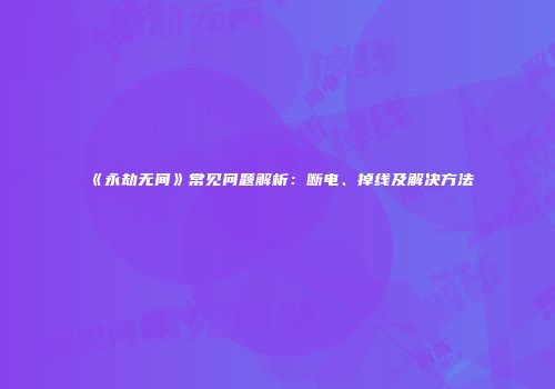 《永劫无间》常见问题解析：断电、掉线及解决方法