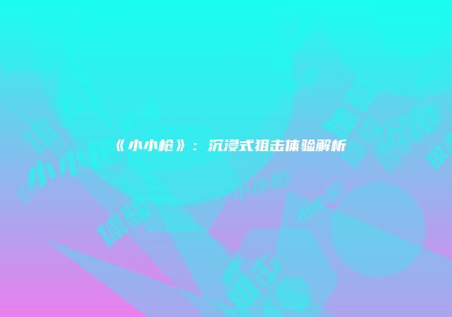 《小小枪》：沉浸式狙击体验解析