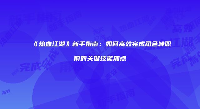 《热血江湖》新手指南：如何高效完成角色转职前的关键技能加点