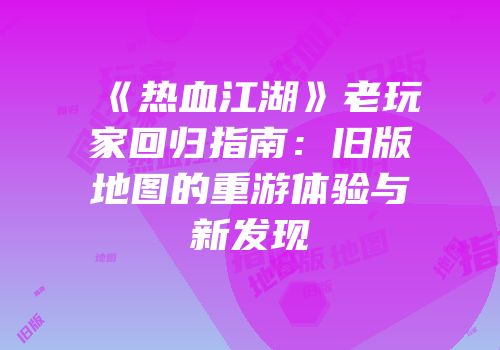 《热血江湖》老玩家回归指南：旧版地图的重游体验与新发现