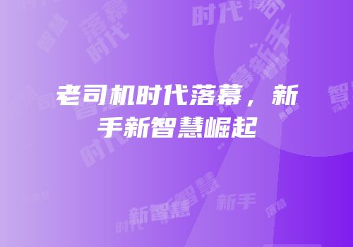 老司机时代落幕，新手新智慧崛起