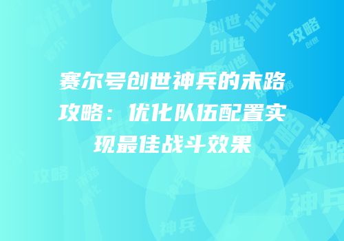 赛尔号创世神兵的末路攻略:优化队伍配置实现最佳战斗效果
