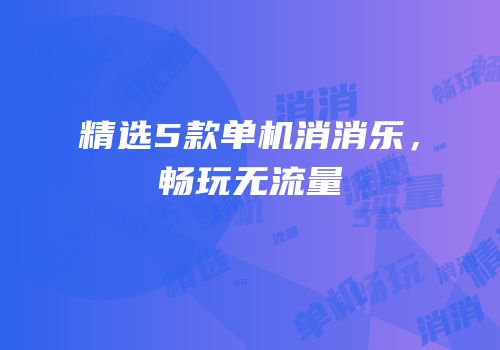 精选5款单机消消乐，畅玩无流量