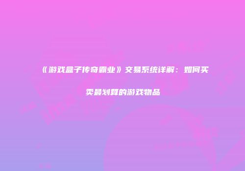 《游戏盒子传奇霸业》交易系统详解：如何买卖最划算的游戏物品