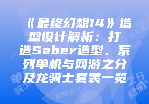 《最终幻想14》造型设计解析：打造Saber造型、系列单机与网游之分及龙骑士套装一览