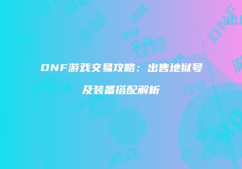 DNF游戏交易攻略：出售地狱号及装备搭配解析