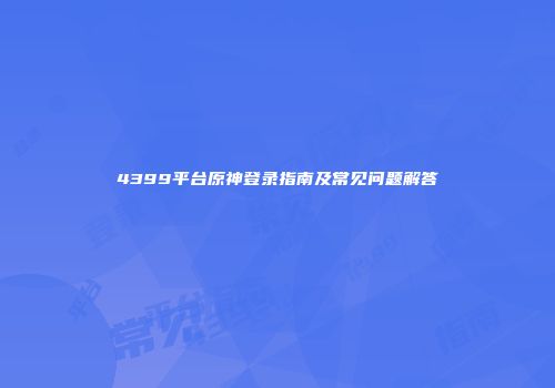 4399平台原神登录指南及常见问题解答