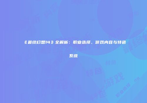 《最终幻想14》全解析：职业选择、游戏内容与特色系统
