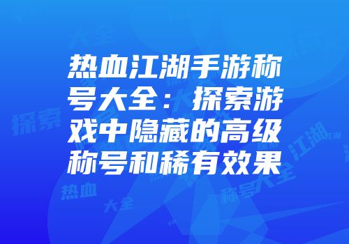 热血江湖手游称号大全：探索游戏中隐藏的高级称号和稀有效果