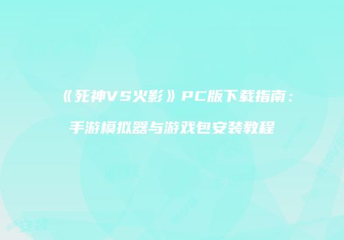 《死神VS火影》PC版下载指南：手游模拟器与游戏包安装教程