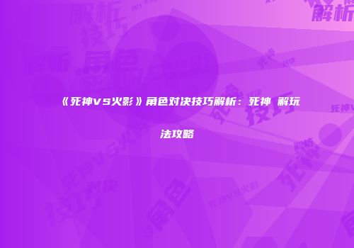 《死神VS火影》角色对决技巧解析：死神卍解玩法攻略