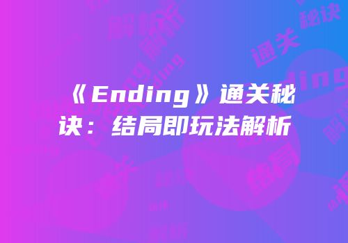 《Ending》通关秘诀：结局即玩法解析