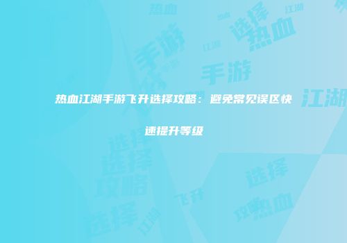 热血江湖手游飞升选择攻略：避免常见误区快速提升等级
