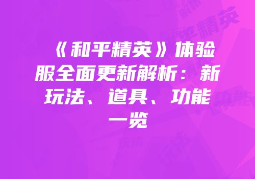 《和平精英》体验服全面更新解析：新玩法、道具、功能一览