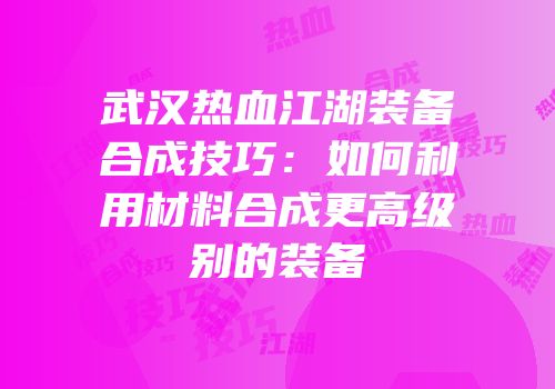 武汉热血江湖装备合成技巧：如何利用材料合成更高级别的装备