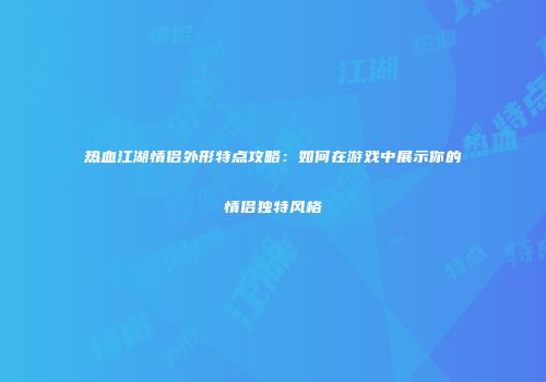 热血江湖情侣外形特点攻略：如何在游戏中展示你的情侣独特风格