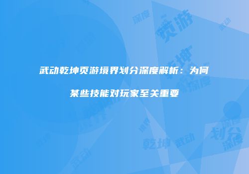 武动乾坤页游境界划分深度解析：为何某些技能对玩家至关重要