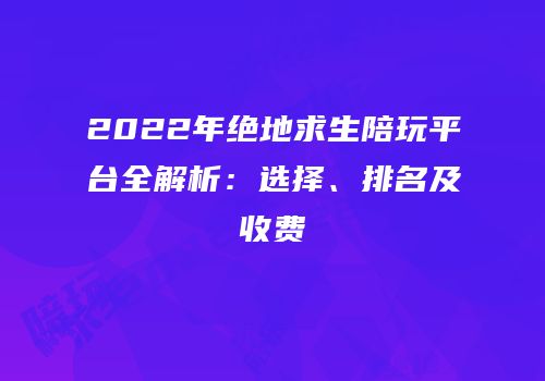 2022年绝地求生陪玩平台全解析：选择、排名及收费