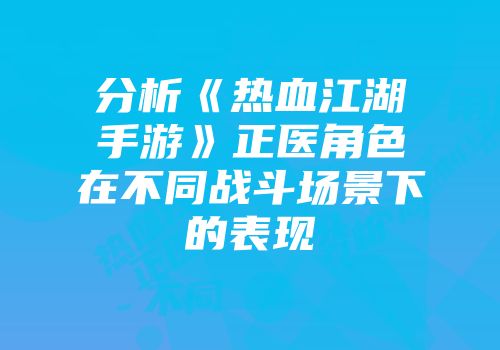 分析《热血江湖手游》正医角色在不同战斗场景下的表现