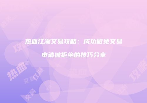 热血江湖交易攻略：成功避免交易申请被拒绝的技巧分享