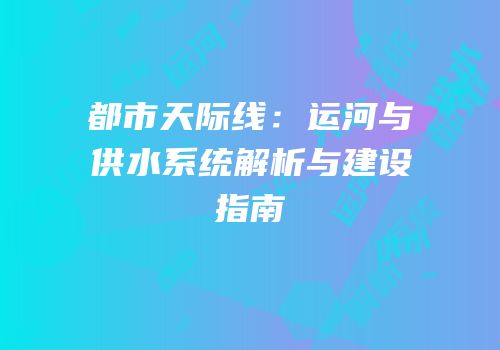 都市天际线：运河与供水系统解析与建设指南