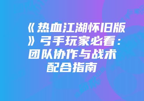《热血江湖怀旧版》弓手玩家必看：团队协作与战术配合指南