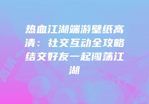 热血江湖端游壁纸高清：社交互动全攻略结交好友一起闯荡江湖